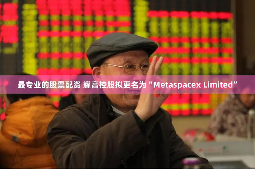 最专业的股票配资 耀高控股拟更名为“Metaspacex Limited”