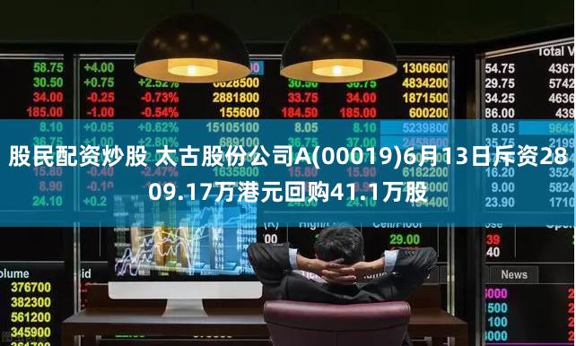 股民配资炒股 太古股份公司A(00019)6月13日斥资2809.17万港元回购41.1万股