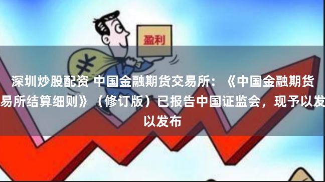 深圳炒股配资 中国金融期货交易所：《中国金融期货交易所结算细则》（修订版）已报告中国证监会，现予以发布