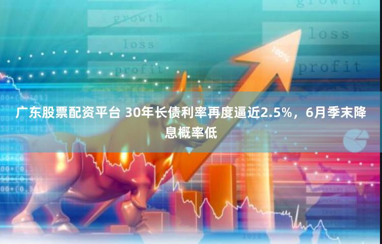 广东股票配资平台 30年长债利率再度逼近2.5%，6月季末降息概率低