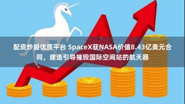 配资炒股优质平台 SpaceX获NASA价值8.43亿美元合同，建造引导摧毁国际空间站的航天器