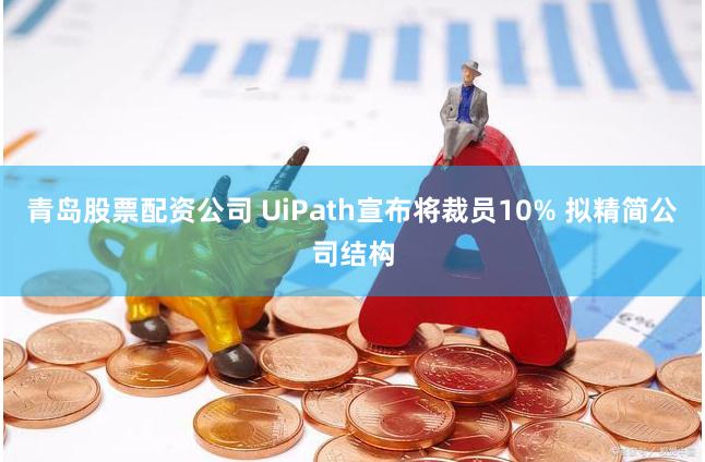 青岛股票配资公司 UiPath宣布将裁员10% 拟精简公司结构