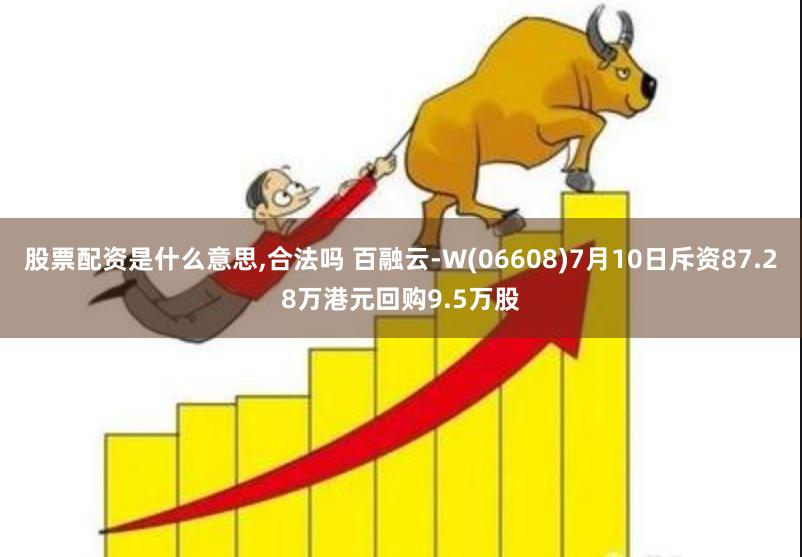 股票配资是什么意思,合法吗 百融云-W(06608)7月10日斥资87.28万港元回购9.5万股