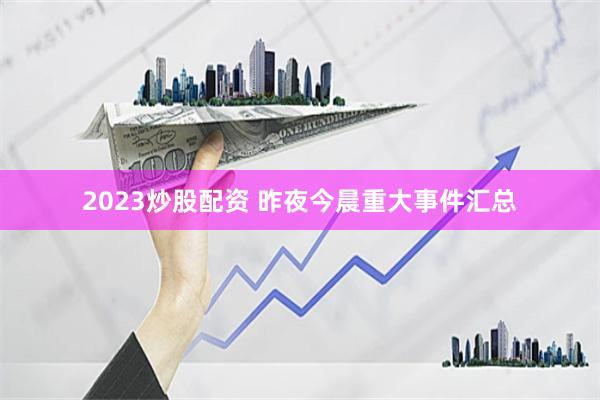 2023炒股配资 昨夜今晨重大事件汇总