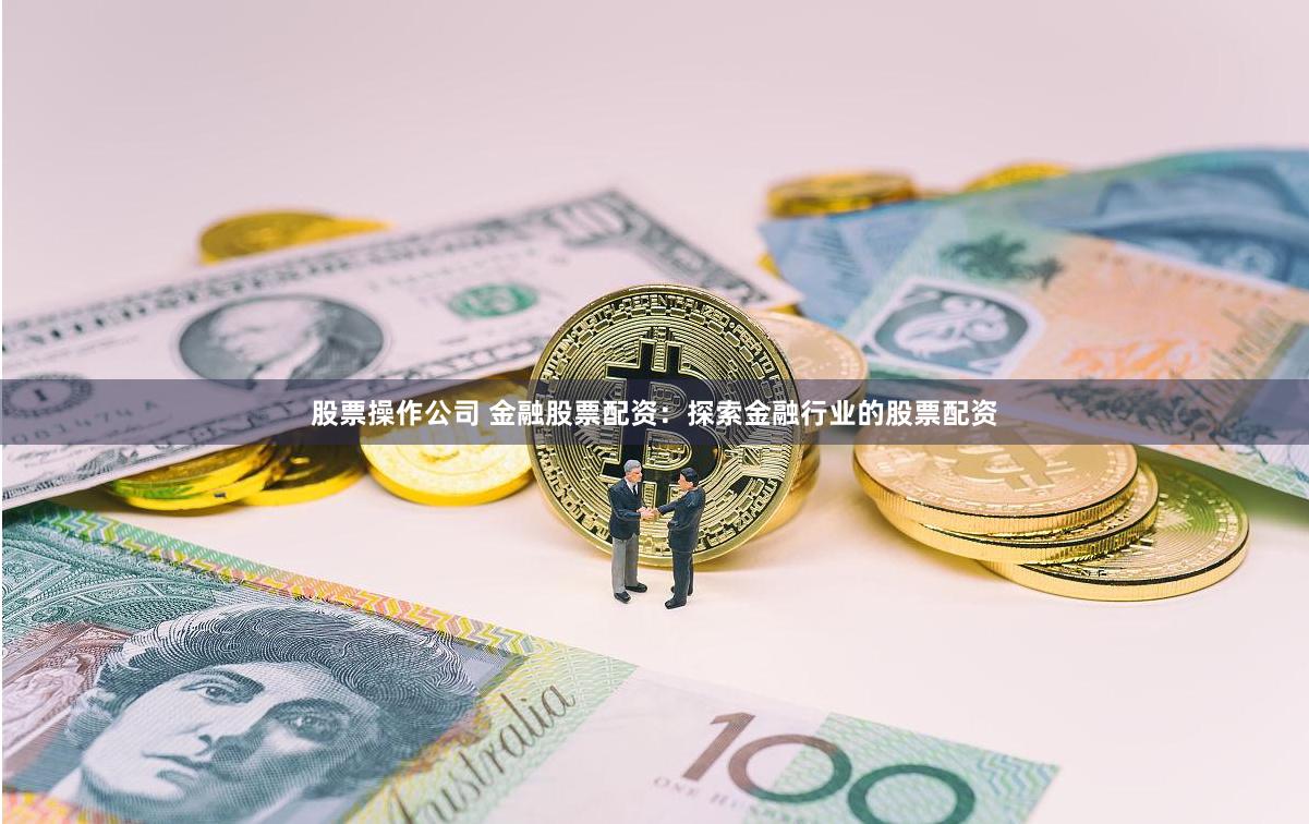 股票操作公司 金融股票配资：探索金融行业的股票配资