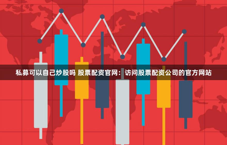 私募可以自己炒股吗 股票配资官网：访问股票配资公司的官方网站