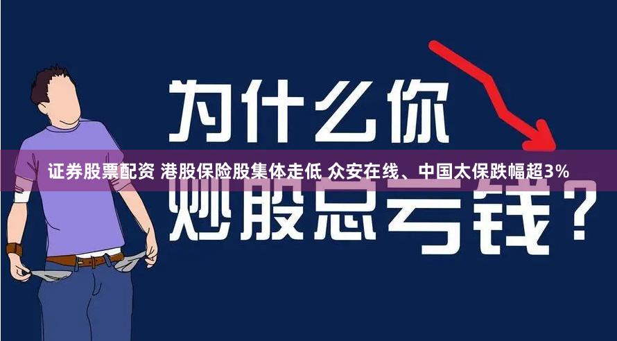 证券股票配资 港股保险股集体走低 众安在线、中国太保跌幅超3%