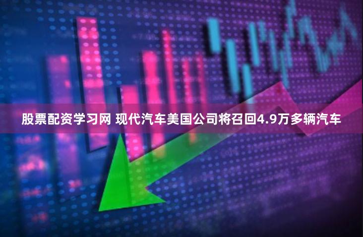 股票配资学习网 现代汽车美国公司将召回4.9万多辆汽车