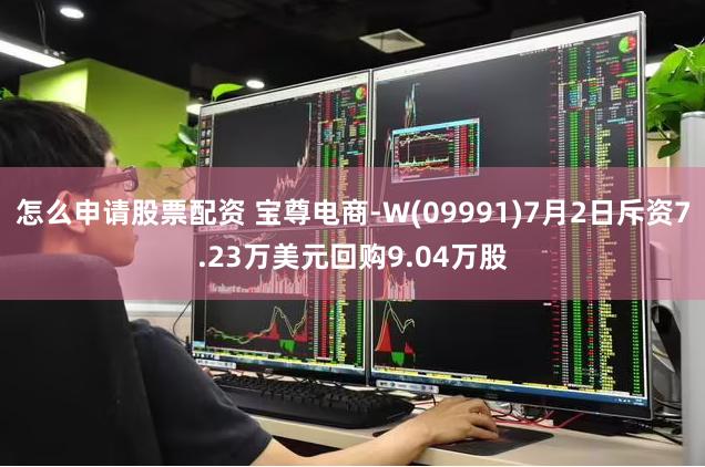 怎么申请股票配资 宝尊电商-W(09991)7月2日斥资7.23万美元回购9.04万股