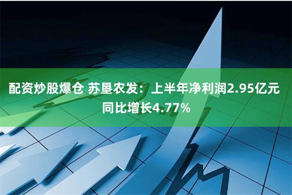 配资炒股爆仓 苏垦农发：上半年净利润2.95亿元 同比增长4.77%