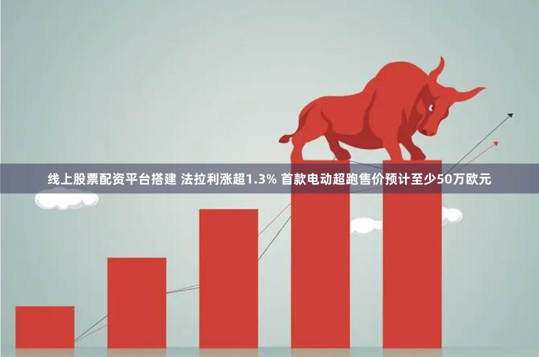 线上股票配资平台搭建 法拉利涨超1.3% 首款电动超跑售价预计至少50万欧元