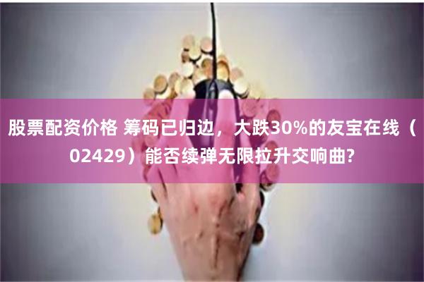 股票配资价格 筹码已归边，大跌30%的友宝在线（02429）能否续弹无限拉升交响曲?