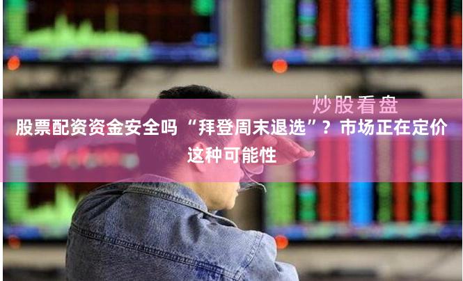 股票配资资金安全吗 “拜登周末退选”？市场正在定价这种可能性