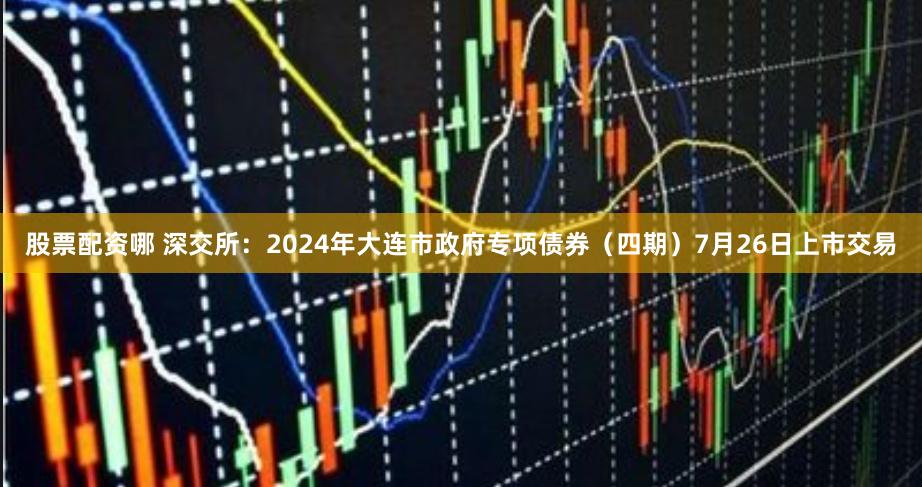 股票配资哪 深交所：2024年大连市政府专项债券（四期）7月26日上市交易