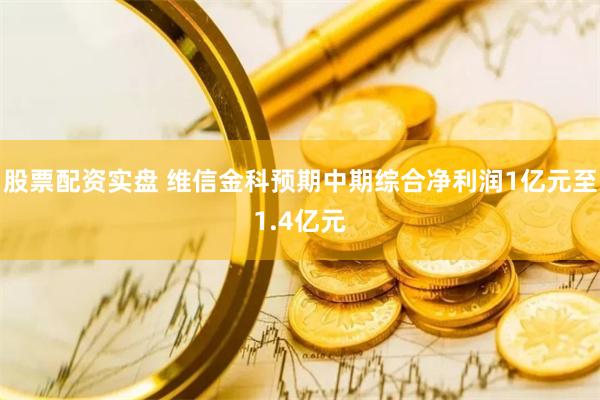 股票配资实盘 维信金科预期中期综合净利润1亿元至1.4亿元