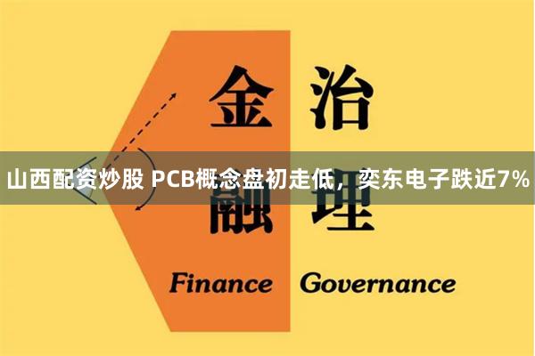 山西配资炒股 PCB概念盘初走低，奕东电子跌近7%