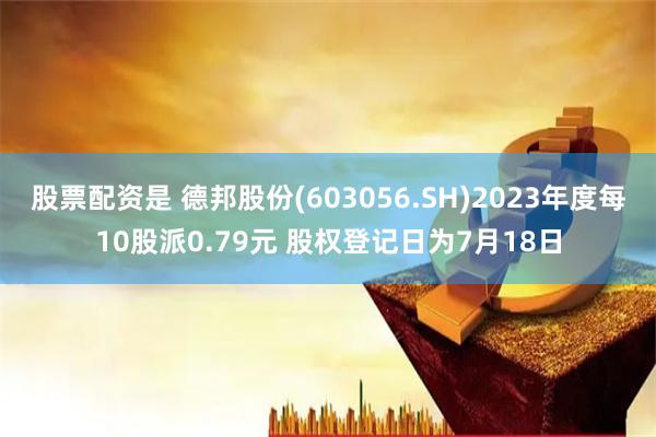 股票配资是 德邦股份(603056.SH)2023年度每10股派0.79元 股权登记日为7月18日