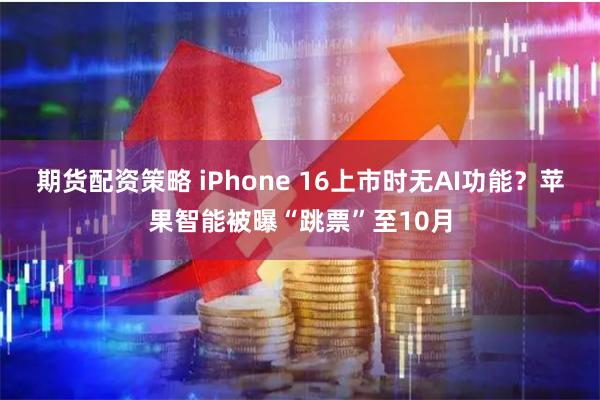 期货配资策略 iPhone 16上市时无AI功能？苹果智能被曝“跳票”至10月