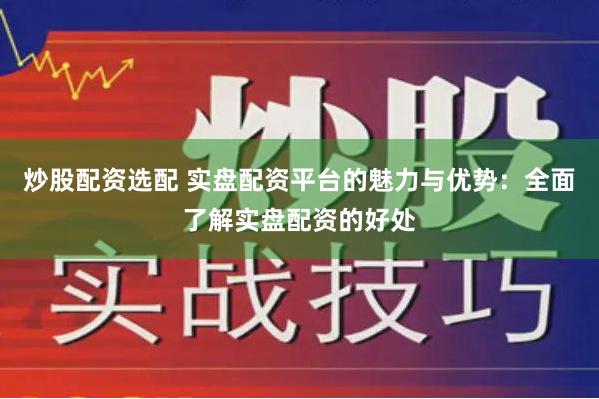 炒股配资选配 实盘配资平台的魅力与优势：全面了解实盘配资的好处