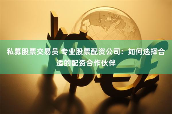 私募股票交易员 专业股票配资公司：如何选择合适的配资合作伙伴