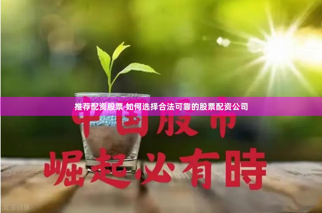 推荐配资股票 如何选择合法可靠的股票配资公司