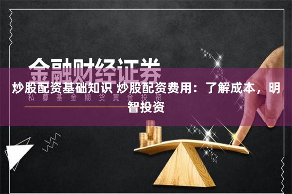 炒股配资基础知识 炒股配资费用：了解成本，明智投资