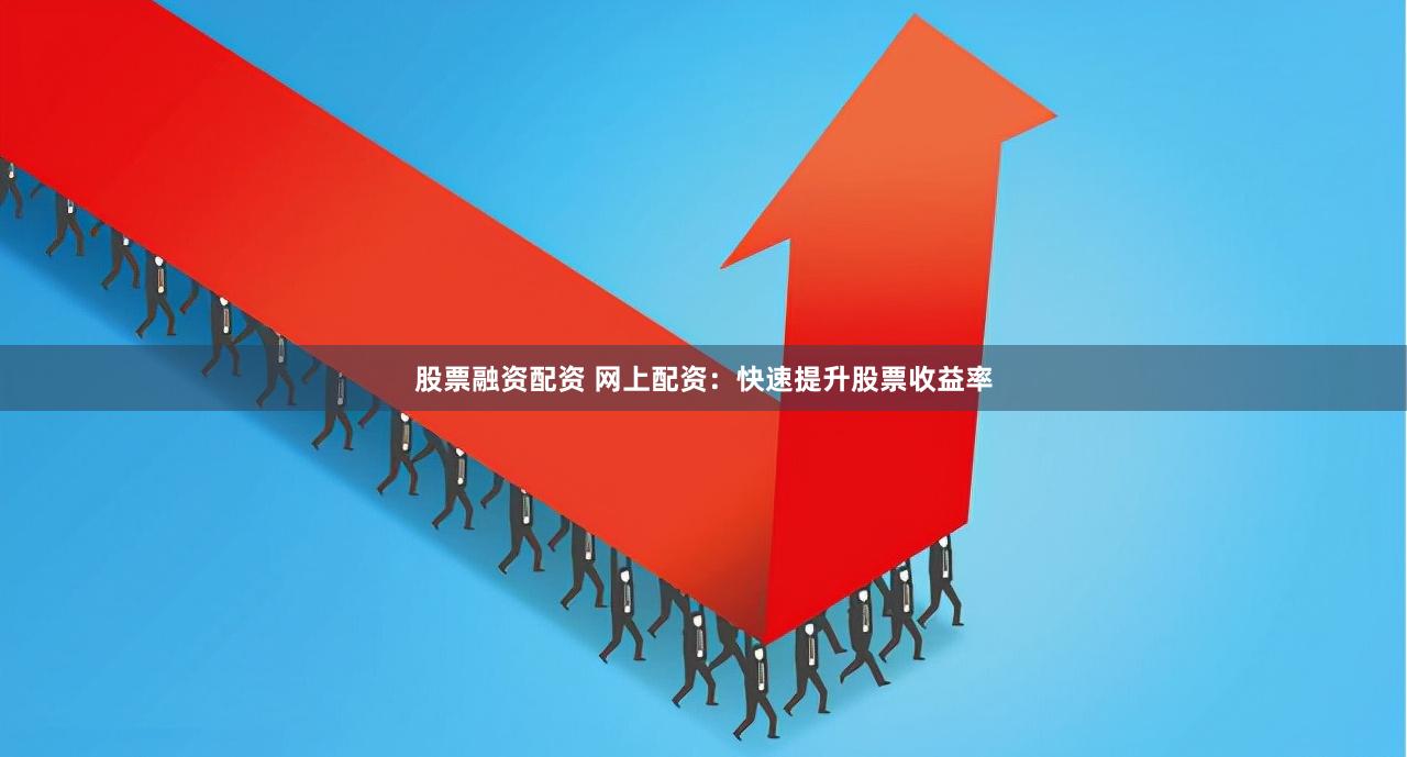 股票融资配资 网上配资：快速提升股票收益率