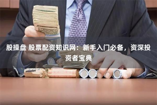 股操盘 股票配资知识网：新手入门必备，资深投资者宝典