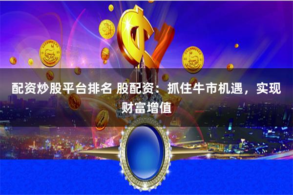 配资炒股平台排名 股配资：抓住牛市机遇，实现财富增值