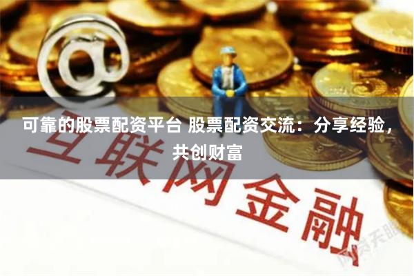 可靠的股票配资平台 股票配资交流：分享经验，共创财富