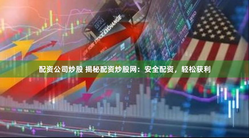 配资公司炒股 揭秘配资炒股网：安全配资，轻松获利