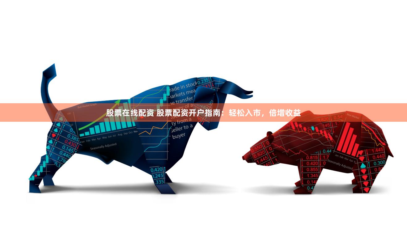 股票在线配资 股票配资开户指南：轻松入市，倍增收益