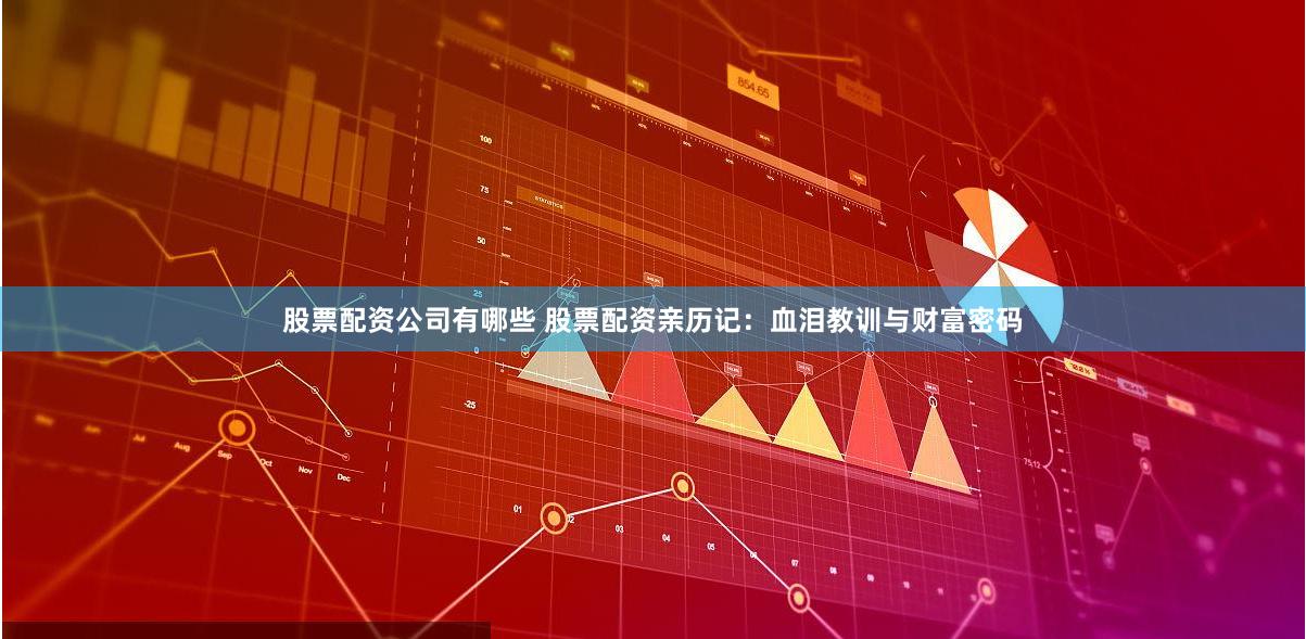 股票配资公司有哪些 股票配资亲历记：血泪教训与财富密码