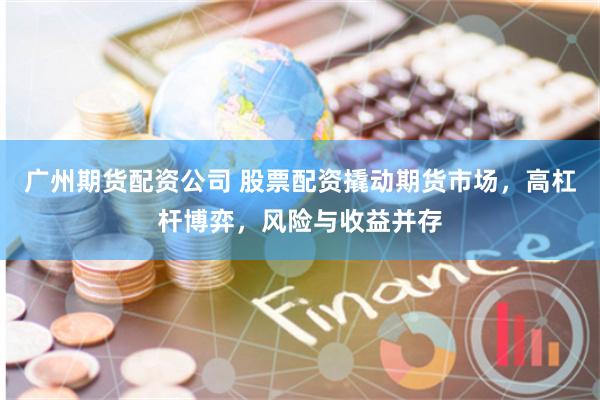 广州期货配资公司 股票配资撬动期货市场，高杠杆博弈，风险与收益并存