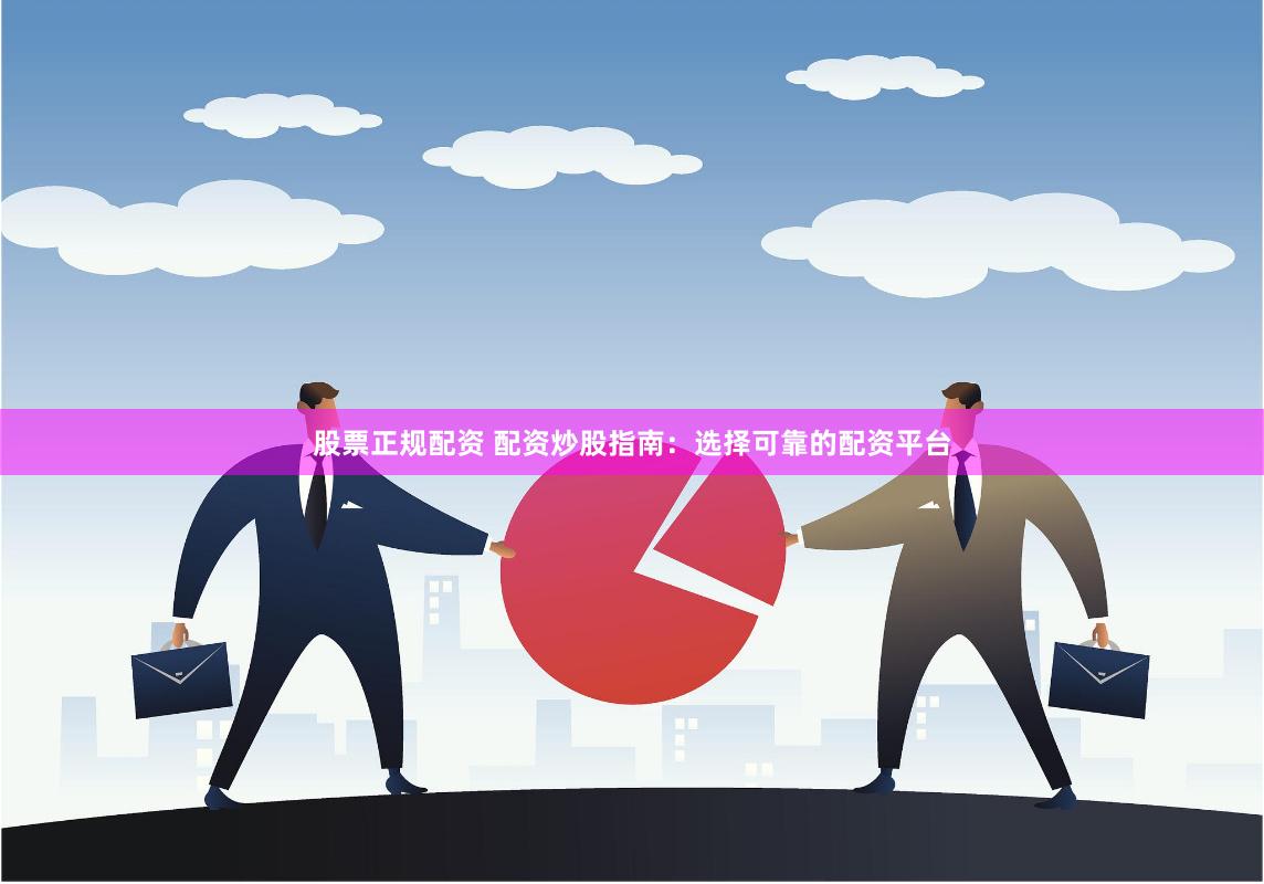 股票正规配资 配资炒股指南：选择可靠的配资平台