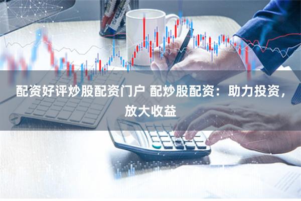 配资好评炒股配资门户 配炒股配资：助力投资，放大收益