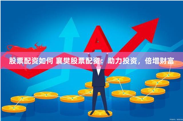 股票配资如何 襄樊股票配资：助力投资，倍增财富