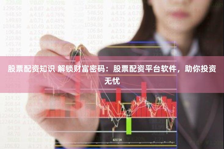 股票配资知识 解锁财富密码：股票配资平台软件，助你投资无忧