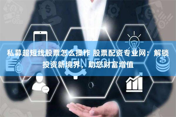 私募超短线股票怎么操作 股票配资专业网：解锁投资新境界，助您财富增值