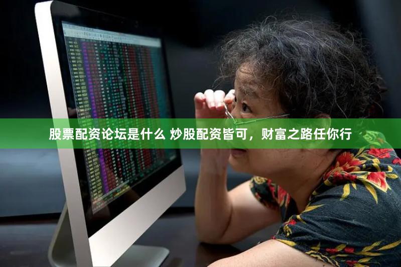 股票配资论坛是什么 炒股配资皆可，财富之路任你行