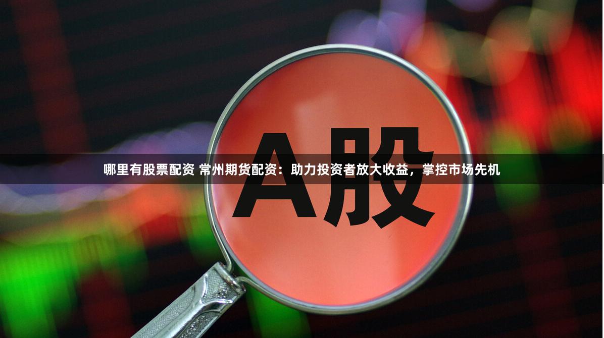 哪里有股票配资 常州期货配资：助力投资者放大收益，掌控市场先机