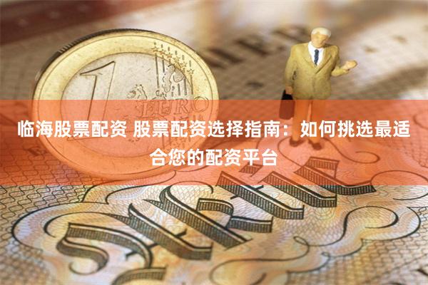 临海股票配资 股票配资选择指南：如何挑选最适合您的配资平台