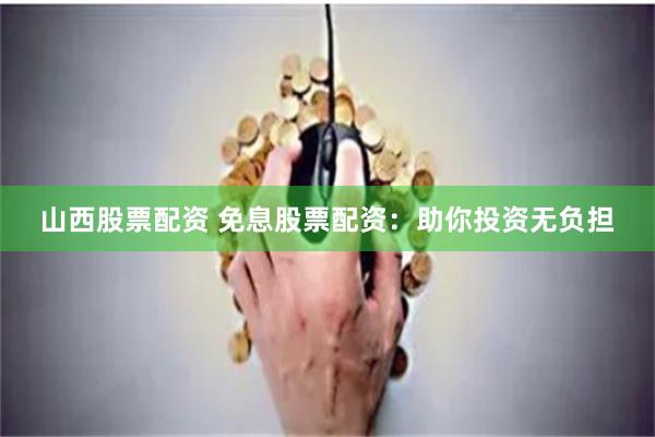 山西股票配资 免息股票配资：助你投资无负担
