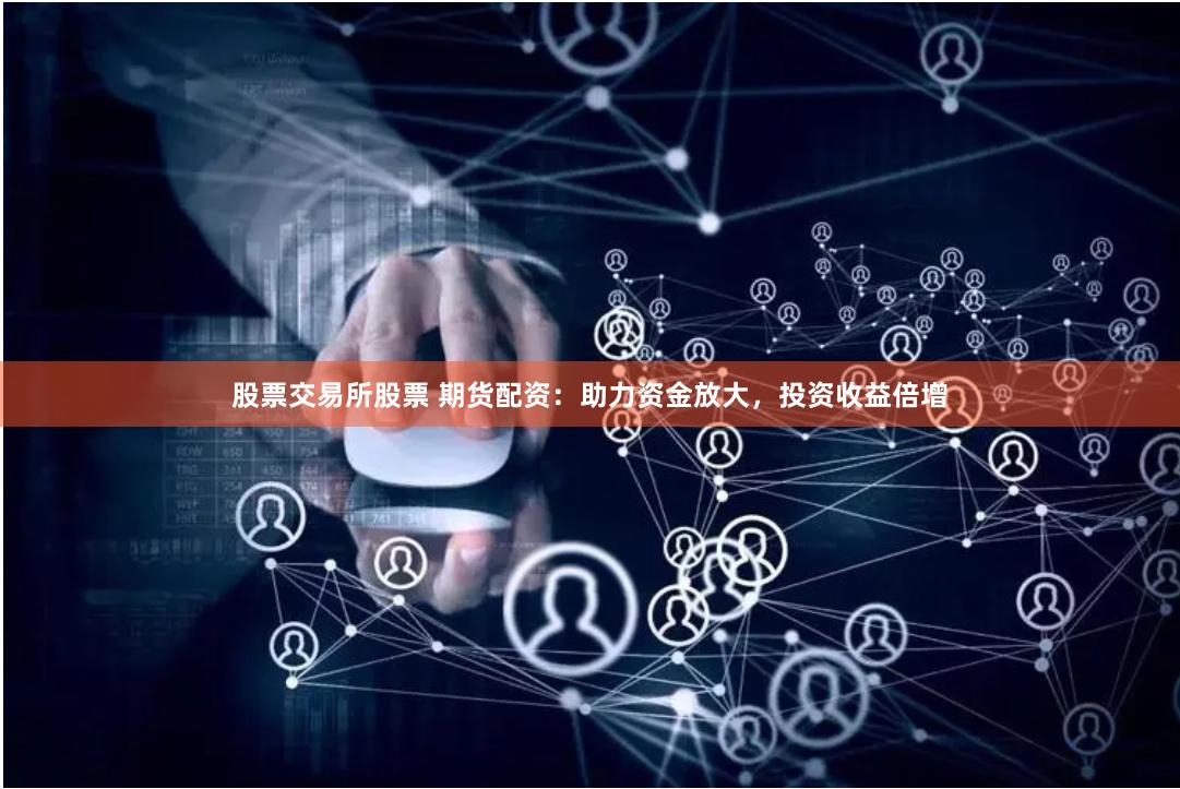 股票交易所股票 期货配资：助力资金放大，投资收益倍增