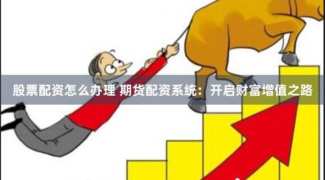 股票配资怎么办理 期货配资系统：开启财富增值之路