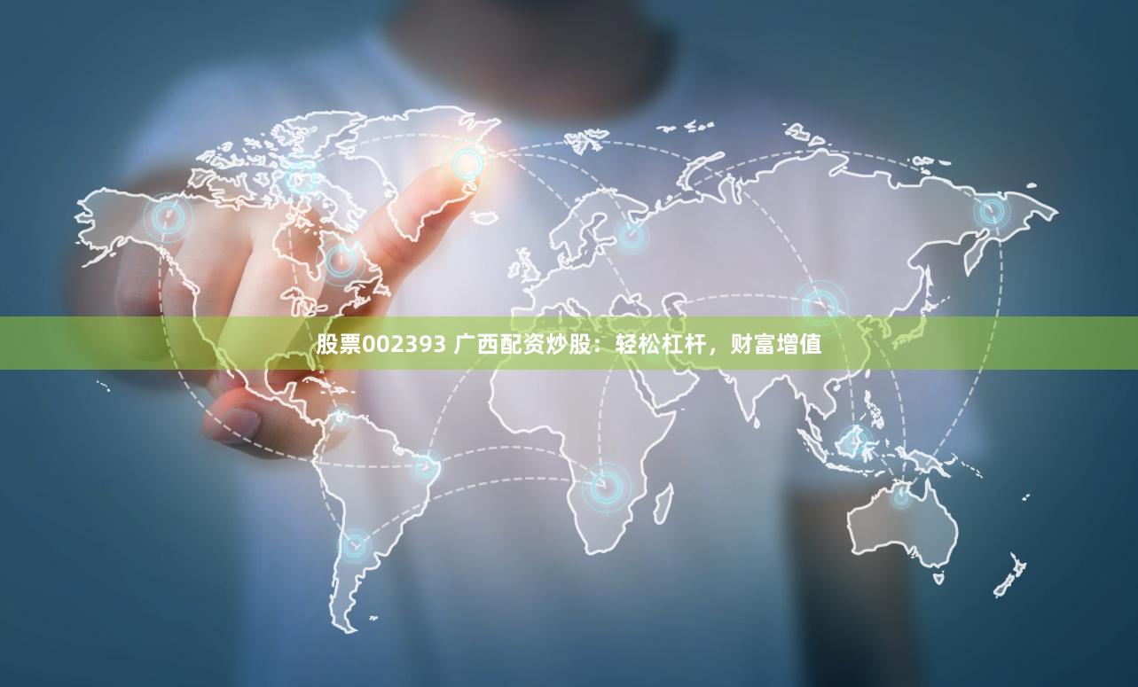 股票002393 广西配资炒股：轻松杠杆，财富增值