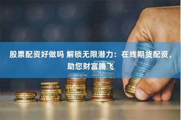 股票配资好做吗 解锁无限潜力：在线期货配资，助您财富腾飞