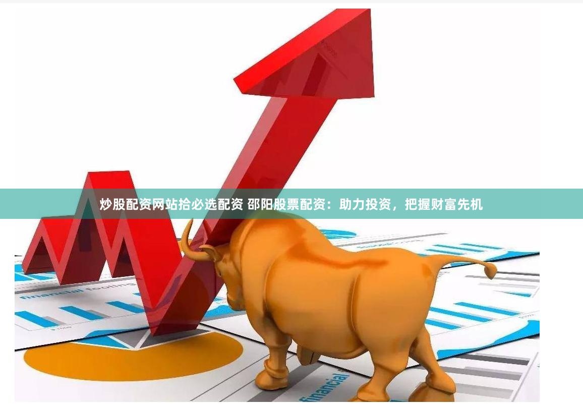 炒股配资网站拾必选配资 邵阳股票配资：助力投资，把握财富先机