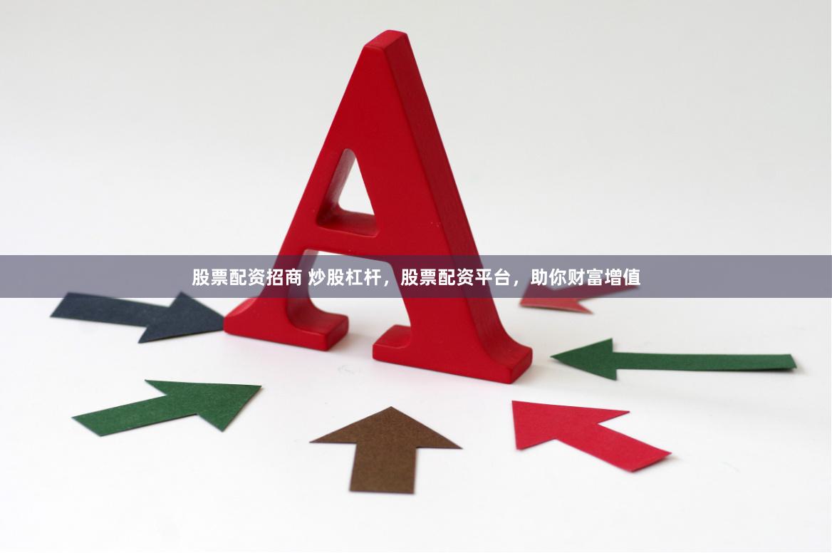 股票配资招商 炒股杠杆，股票配资平台，助你财富增值