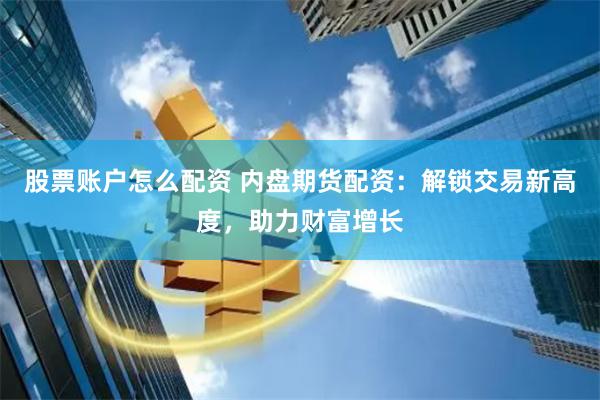 股票账户怎么配资 内盘期货配资：解锁交易新高度，助力财富增长